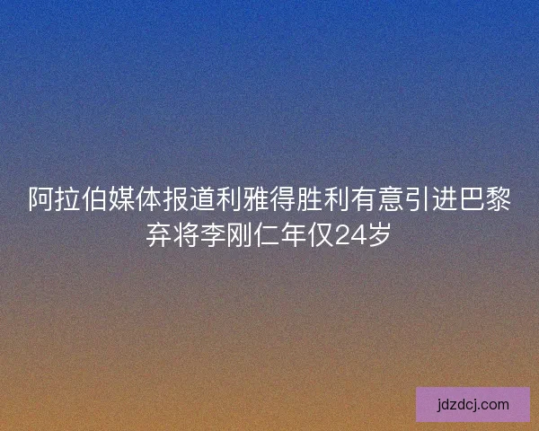 阿拉伯媒体报道利雅得胜利有意引进巴黎弃将李刚仁年仅24岁