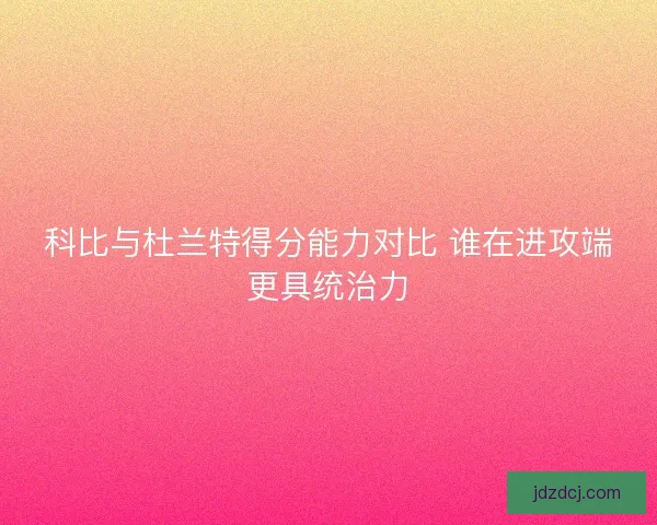 科比与杜兰特得分能力对比 谁在进攻端更具统治力