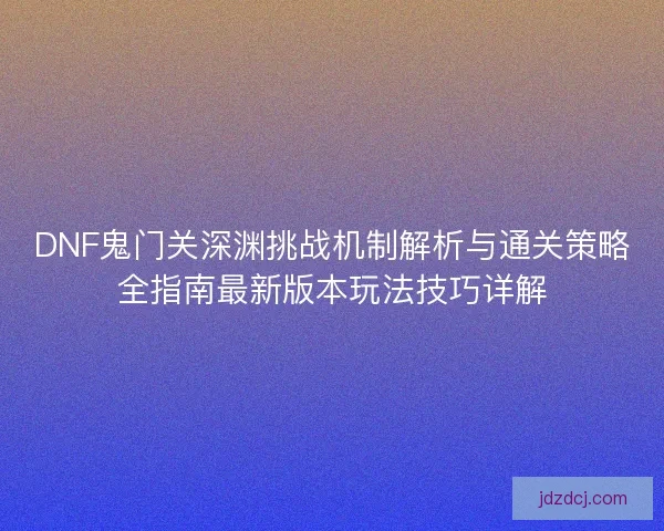 DNF鬼门关深渊挑战机制解析与通关策略全指南最新版本玩法技巧详解