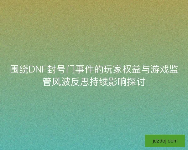 围绕DNF封号门事件的玩家权益与游戏监管风波反思持续影响探讨