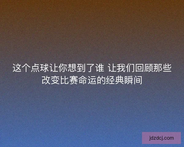 这个点球让你想到了谁 让我们回顾那些改变比赛命运的经典瞬间