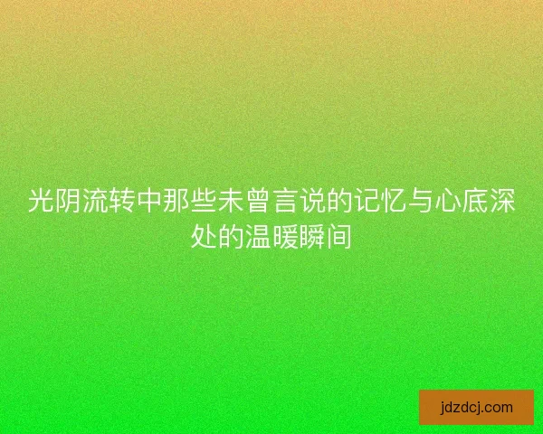 光阴流转中那些未曾言说的记忆与心底深处的温暖瞬间