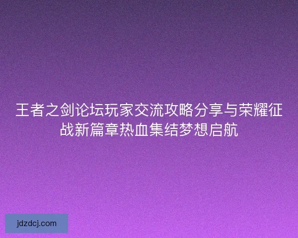 王者之剑论坛玩家交流攻略分享与荣耀征战新篇章热血集结梦想启航